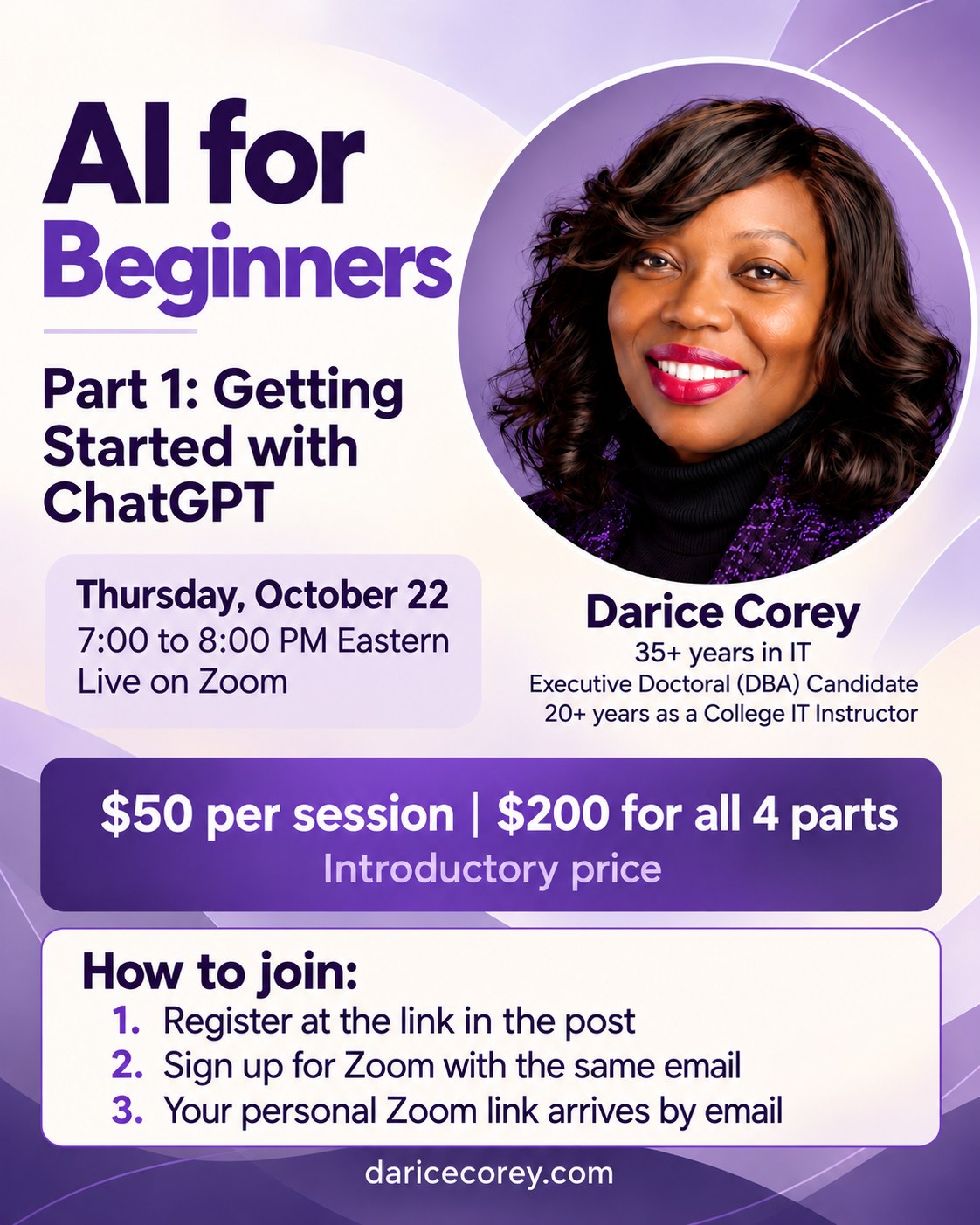 AI for Beginners, Part 1: Getting Started with ChatGPT. Thursday, October 22, 7:00 to 8:00 PM Eastern, live on Zoom. Hosted by Darice Corey. $50 per session or $200 for all 4 parts, introductory price.